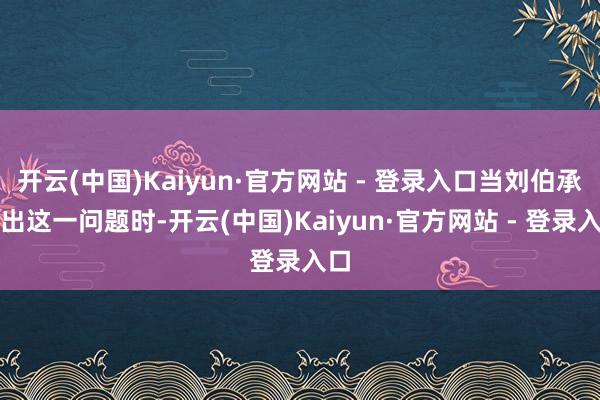 开云(中国)Kaiyun·官方网站 - 登录入口当刘伯承指出这一问题时-开云(中国)Kaiyun·官方网站 - 登录入口