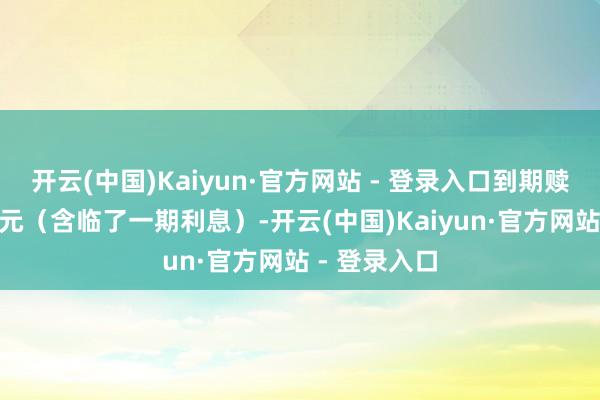 开云(中国)Kaiyun·官方网站 - 登录入口到期赎回价为110元（含临了一期利息）-开云(中国)Kaiyun·官方网站 - 登录入口
