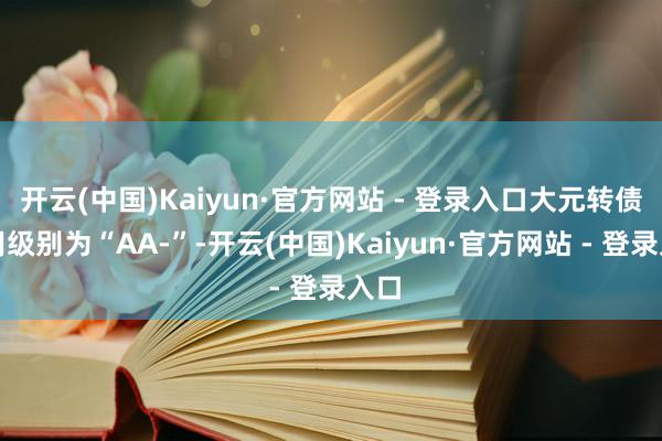 开云(中国)Kaiyun·官方网站 - 登录入口大元转债信用级别为“AA-”-开云(中国)Kaiyun·官方网站 - 登录入口