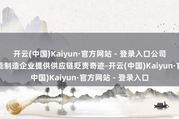 开云(中国)Kaiyun·官方网站 - 登录入口公司的主贸易务是向智能制造企业提供供应链贬责奇迹-开云(中国)Kaiyun·官方网站 - 登录入口
