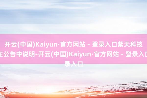 开云(中国)Kaiyun·官方网站 - 登录入口紫天科技在公告中说明-开云(中国)Kaiyun·官方网站 - 登录入口