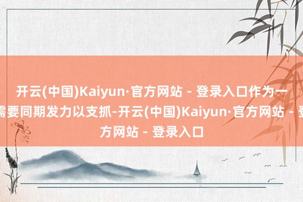 开云(中国)Kaiyun·官方网站 - 登录入口作为一般王人需要同期发力以支抓-开云(中国)Kaiyun·官方网站 - 登录入口