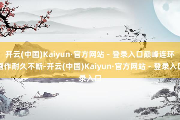 开云(中国)Kaiyun·官方网站 - 登录入口巅峰连环画作耐久不断-开云(中国)Kaiyun·官方网站 - 登录入口