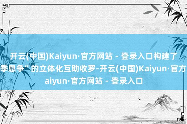 开云(中国)Kaiyun·官方网站 - 登录入口构建了“每月商议、每季息争”的立体化互助收罗-开云(中国)Kaiyun·官方网站 - 登录入口