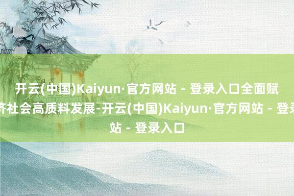 开云(中国)Kaiyun·官方网站 - 登录入口全面赋能经济社会高质料发展-开云(中国)Kaiyun·官方网站 - 登录入口