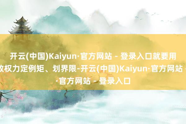 开云(中国)Kaiyun·官方网站 - 登录入口就要用法治给行政权力定例矩、划界限-开云(中国)Kaiyun·官方网站 - 登录入口