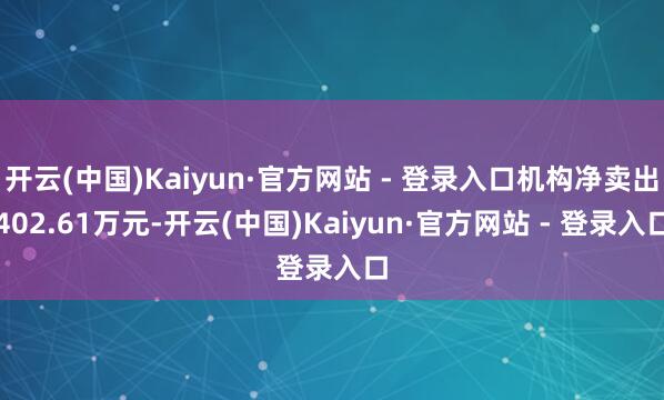 开云(中国)Kaiyun·官方网站 - 登录入口机构净卖出402.61万元-开云(中国)Kaiyun·官方网站 - 登录入口