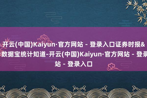 开云(中国)Kaiyun·官方网站 - 登录入口证券时报&bull;数据宝统计知道-开云(中国)Kaiyun·官方网站 - 登录入口