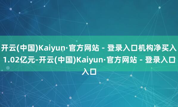 开云(中国)Kaiyun·官方网站 - 登录入口机构净买入1.02亿元-开云(中国)Kaiyun·官方网站 - 登录入口