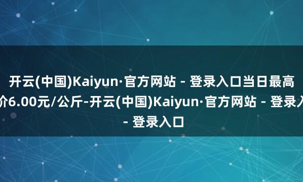 开云(中国)Kaiyun·官方网站 - 登录入口当日最高报价6.00元/公斤-开云(中国)Kaiyun·官方网站 - 登录入口