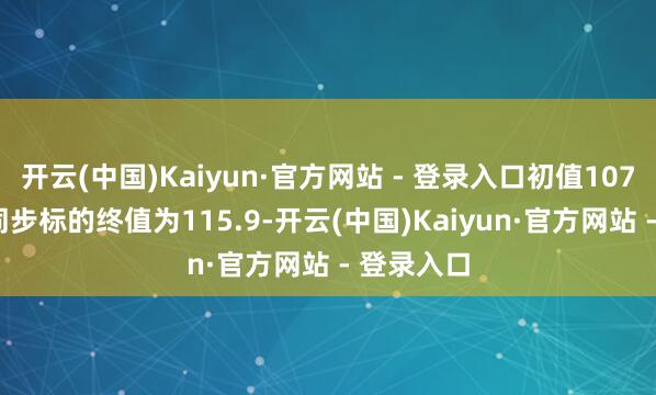 开云(中国)Kaiyun·官方网站 - 登录入口初值107.7；3月同步标的终值为115.9-开云(中国)Kaiyun·官方网站 - 登录入口