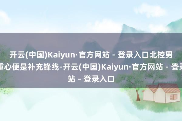 开云(中国)Kaiyun·官方网站 - 登录入口北控男篮的重心便是补充锋线-开云(中国)Kaiyun·官方网站 - 登录入口