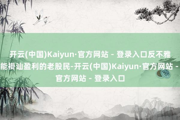 开云(中国)Kaiyun·官方网站 - 登录入口反不雅那些真是能褂讪盈利的老股民-开云(中国)Kaiyun·官方网站 - 登录入口