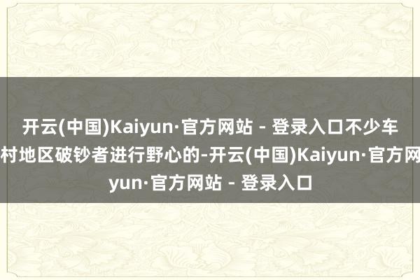 开云(中国)Kaiyun·官方网站 - 登录入口不少车型齐是针对乡村地区破钞者进行野心的-开云(中国)Kaiyun·官方网站 - 登录入口