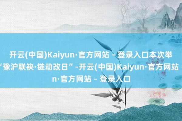 开云(中国)Kaiyun·官方网站 - 登录入口本次举止主题为“豫沪联袂·链动改日”-开云(中国)Kaiyun·官方网站 - 登录入口