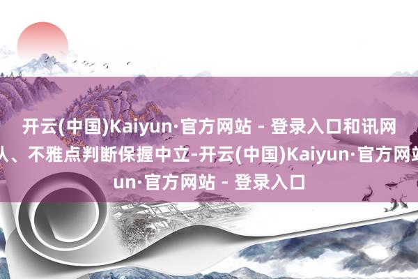 开云(中国)Kaiyun·官方网站 - 登录入口和讯网站对文中确认、不雅点判断保握中立-开云(中国)Kaiyun·官方网站 - 登录入口