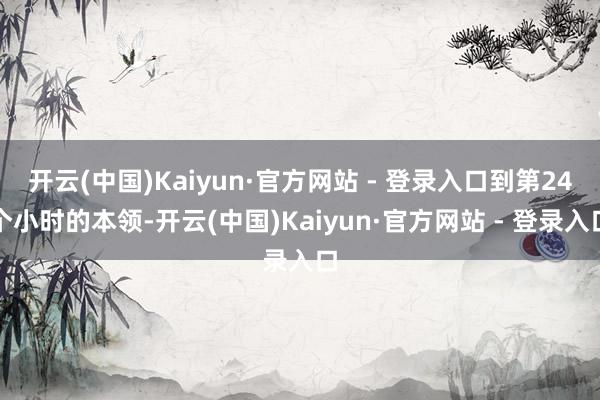 开云(中国)Kaiyun·官方网站 - 登录入口到第24个小时的本领-开云(中国)Kaiyun·官方网站 - 登录入口