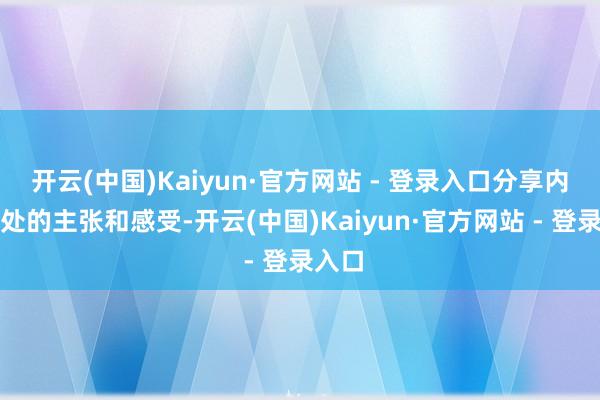 开云(中国)Kaiyun·官方网站 - 登录入口分享内心深处的主张和感受-开云(中国)Kaiyun·官方网站 - 登录入口