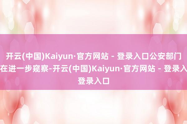 开云(中国)Kaiyun·官方网站 - 登录入口公安部门正在进一步窥察-开云(中国)Kaiyun·官方网站 - 登录入口