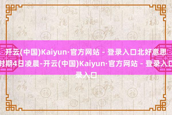 开云(中国)Kaiyun·官方网站 - 登录入口北好意思时期4日凌晨-开云(中国)Kaiyun·官方网站 - 登录入口