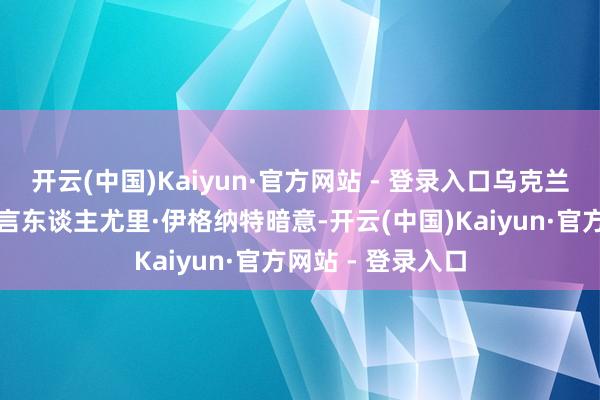 开云(中国)Kaiyun·官方网站 - 登录入口乌克兰武装戎行空军发言东谈主尤里·伊格纳特暗意-开云(中国)Kaiyun·官方网站 - 登录入口