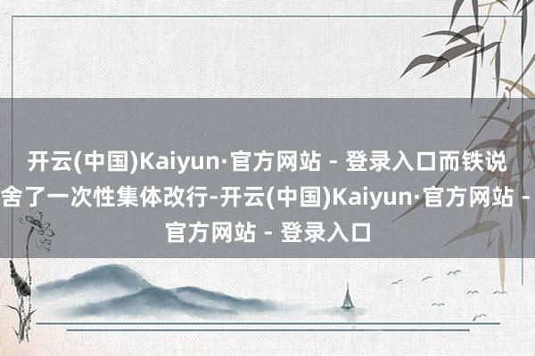 开云(中国)Kaiyun·官方网站 - 登录入口而铁说念兵则取舍了一次性集体改行-开云(中国)Kaiyun·官方网站 - 登录入口