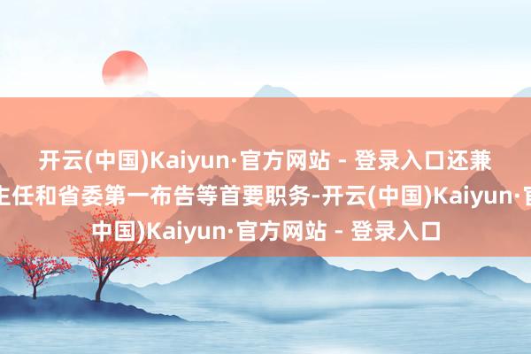 开云(中国)Kaiyun·官方网站 - 登录入口还兼任了江苏省革委会主任和省委第一布告等首要职务-开云(中国)Kaiyun·官方网站 - 登录入口