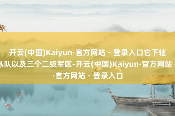 开云(中国)Kaiyun·官方网站 - 登录入口它下辖两个安祥纵队以及三个二级军区-开云(中国)Kaiyun·官方网站 - 登录入口
