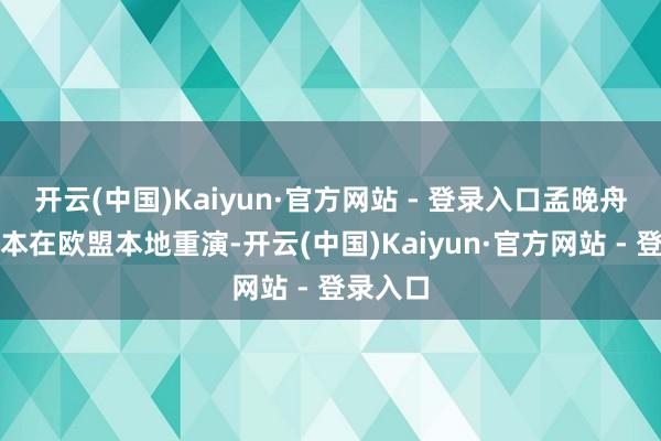 开云(中国)Kaiyun·官方网站 - 登录入口孟晚舟式的脚本在欧盟本地重演-开云(中国)Kaiyun·官方网站 - 登录入口