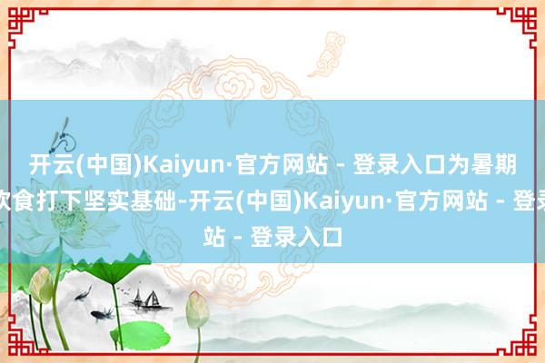 开云(中国)Kaiyun·官方网站 - 登录入口为暑期健康饮食打下坚实基础-开云(中国)Kaiyun·官方网站 - 登录入口
