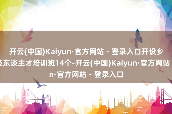 开云(中国)Kaiyun·官方网站 - 登录入口开设乡村振兴妙技东谈主才培训班14个-开云(中国)Kaiyun·官方网站 - 登录入口