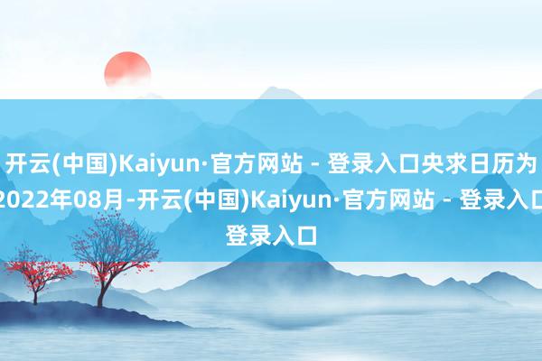 开云(中国)Kaiyun·官方网站 - 登录入口央求日历为2022年08月-开云(中国)Kaiyun·官方网站 - 登录入口