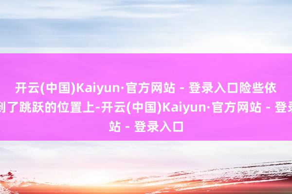 开云(中国)Kaiyun·官方网站 - 登录入口险些依然来到了跳跃的位置上-开云(中国)Kaiyun·官方网站 - 登录入口