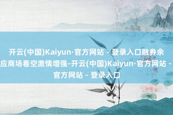 开云(中国)Kaiyun·官方网站 - 登录入口融券余额加多反应商场看空激情增强-开云(中国)Kaiyun·官方网站 - 登录入口