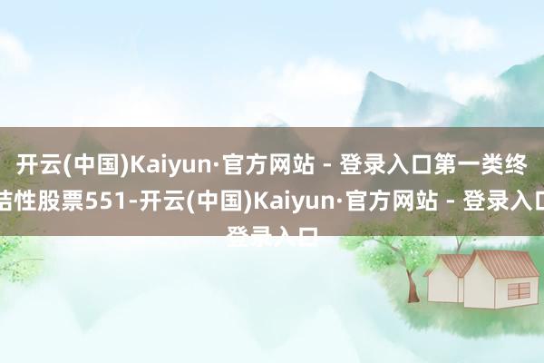 开云(中国)Kaiyun·官方网站 - 登录入口第一类终结性股票551-开云(中国)Kaiyun·官方网站 - 登录入口