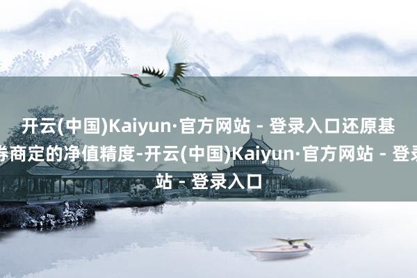 开云(中国)Kaiyun·官方网站 - 登录入口还原基金左券商定的净值精度-开云(中国)Kaiyun·官方网站 - 登录入口
