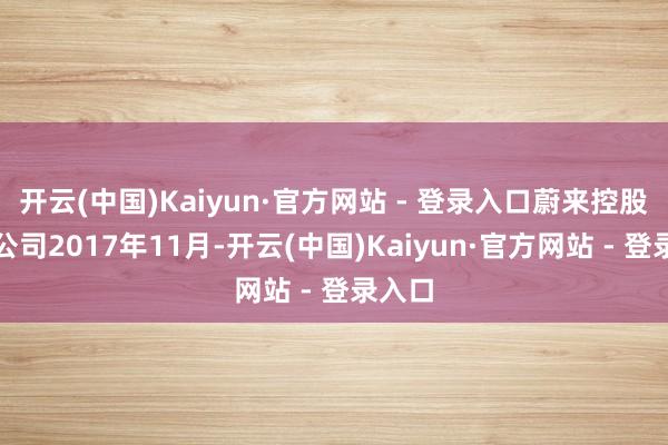 开云(中国)Kaiyun·官方网站 - 登录入口蔚来控股有限公司2017年11月-开云(中国)Kaiyun·官方网站 - 登录入口