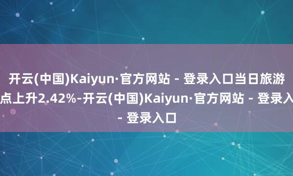 开云(中国)Kaiyun·官方网站 - 登录入口当日旅游观点上升2.42%-开云(中国)Kaiyun·官方网站 - 登录入口