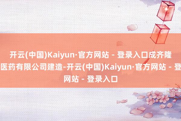 开云(中国)Kaiyun·官方网站 - 登录入口成齐隆科康源医药有限公司建造-开云(中国)Kaiyun·官方网站 - 登录入口