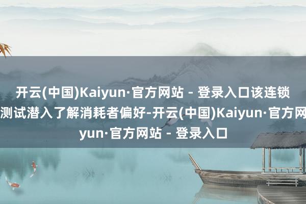 开云(中国)Kaiyun·官方网站 - 登录入口该连锁品牌但愿通过测试潜入了解消耗者偏好-开云(中国)Kaiyun·官方网站 - 登录入口