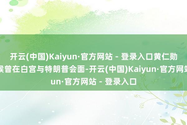 开云(中国)Kaiyun·官方网站 - 登录入口黄仁勋本月早些时候曾在白宫与特朗普会面-开云(中国)Kaiyun·官方网站 - 登录入口