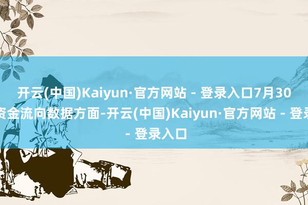 开云(中国)Kaiyun·官方网站 - 登录入口7月30日的资金流向数据方面-开云(中国)Kaiyun·官方网站 - 登录入口