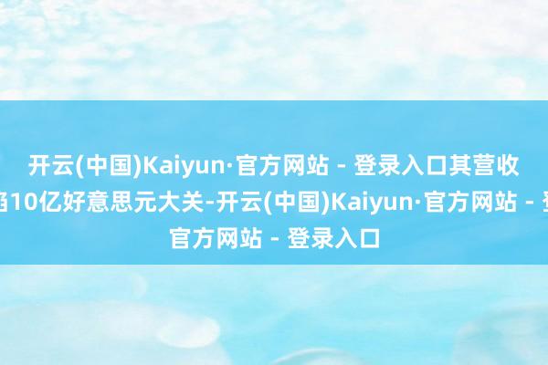 开云(中国)Kaiyun·官方网站 - 登录入口其营收初度谗谄10亿好意思元大关-开云(中国)Kaiyun·官方网站 - 登录入口
