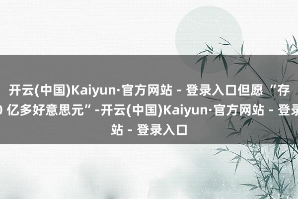 开云(中国)Kaiyun·官方网站 - 登录入口但愿 “存入 10 亿多好意思元”-开云(中国)Kaiyun·官方网站 - 登录入口