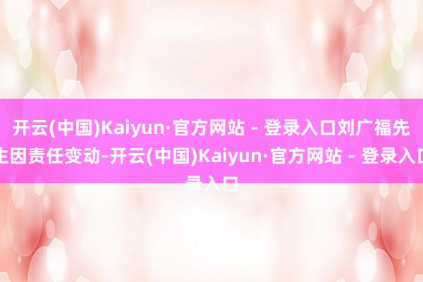 开云(中国)Kaiyun·官方网站 - 登录入口刘广福先生因责任变动-开云(中国)Kaiyun·官方网站 - 登录入口