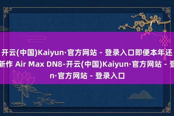 开云(中国)Kaiyun·官方网站 - 登录入口即便本年还是迎来新作 Air Max DN8-开云(中国)Kaiyun·官方网站 - 登录入口