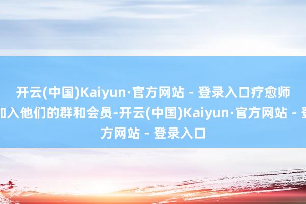 开云(中国)Kaiyun·官方网站 - 登录入口疗愈师会指挥加入他们的群和会员-开云(中国)Kaiyun·官方网站 - 登录入口