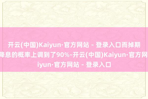 开云(中国)Kaiyun·官方网站 - 登录入口而掉期交往员将9月降息的概率上调到了90%-开云(中国)Kaiyun·官方网站 - 登录入口