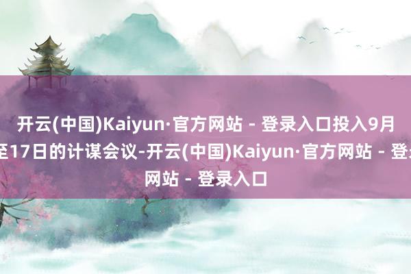 开云(中国)Kaiyun·官方网站 - 登录入口投入9月16日至17日的计谋会议-开云(中国)Kaiyun·官方网站 - 登录入口