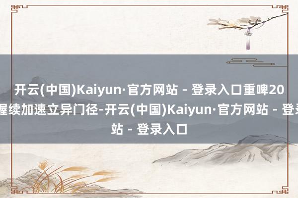 开云(中国)Kaiyun·官方网站 - 登录入口重啤2025年握续加速立异门径-开云(中国)Kaiyun·官方网站 - 登录入口